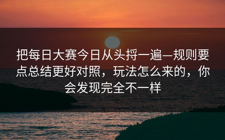 把每日大赛今日从头捋一遍—规则要点总结更好对照，玩法怎么来的，你会发现完全不一样