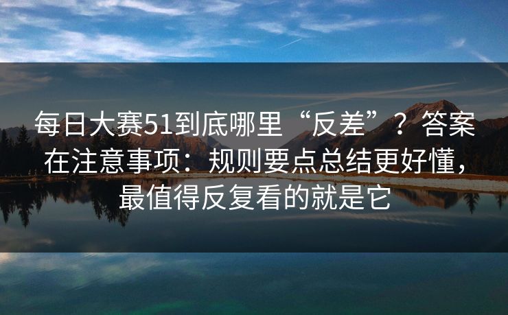 每日大赛51到底哪里“反差”?答案在注意事项:规则要点总结更好懂,最值得反复看的就是它 每日大赛51到底哪里“反差”?答案在注意事项:规则要点总结更好懂,最值得反复看的就是它