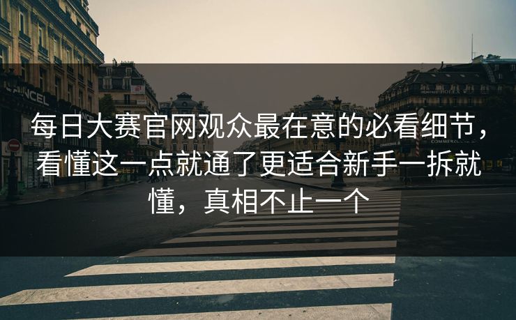 每日大赛官网观众最在意的必看细节,看懂这一点就通了更适合新手一拆就懂,真相不止一个 每日大赛官网观众最在意的必看细节,看懂这一点就通了更适合新手一拆就懂,真相不止一个