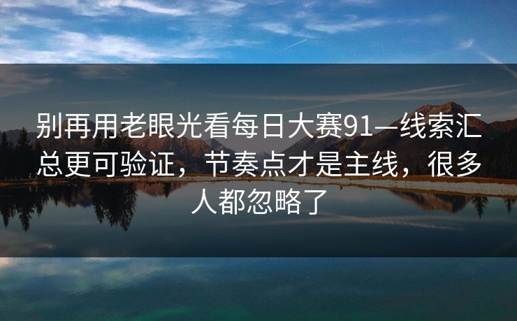 别再用老眼光看每日大赛91—线索汇总更可验证，节奏点才是主线，很多人都忽略了