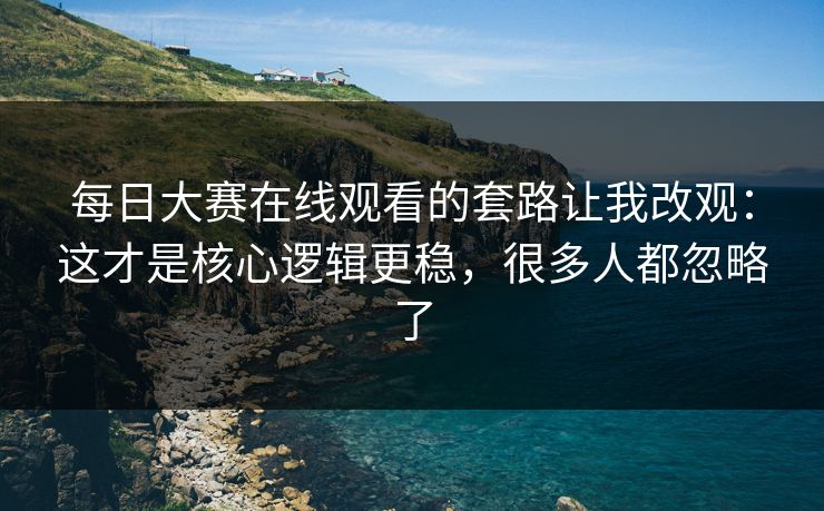 每日大赛在线观看的套路让我改观：这才是核心逻辑更稳，很多人都忽略了