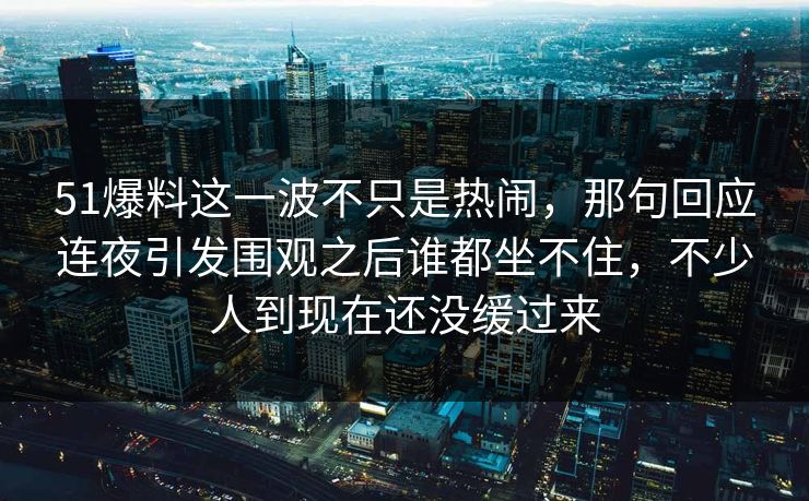 51爆料这一波不只是热闹，那句回应连夜引发围观之后谁都坐不住，不少人到现在还没缓过来