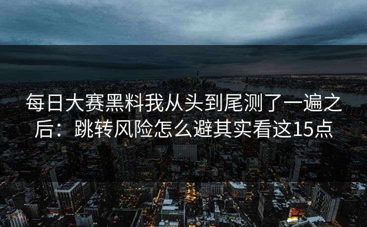 每日大赛黑料我从头到尾测了一遍之后：跳转风险怎么避其实看这15点
