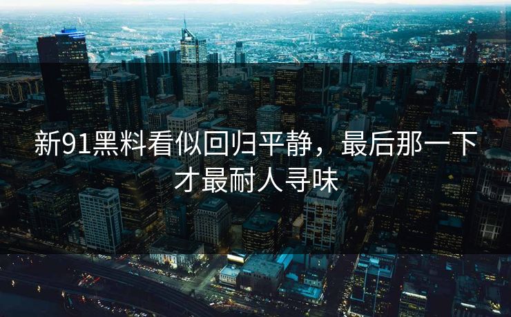 新91黑料看似回归平静，最后那一下才最耐人寻味